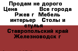 Продам не дорого › Цена ­ 5 000 - Все города, Ржев г. Мебель, интерьер » Столы и стулья   . Ставропольский край,Железноводск г.